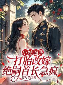 小姑逼我打胎改嫁，绝嗣首长急疯